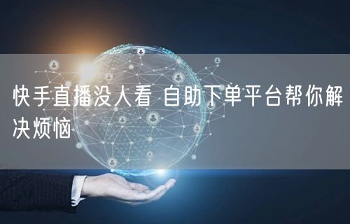 快手直播没人看 自助下单平台帮你解决烦恼