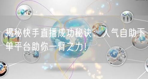 揭秘快手直播成功秘诀：人气自助下单平台助你一臂之力！