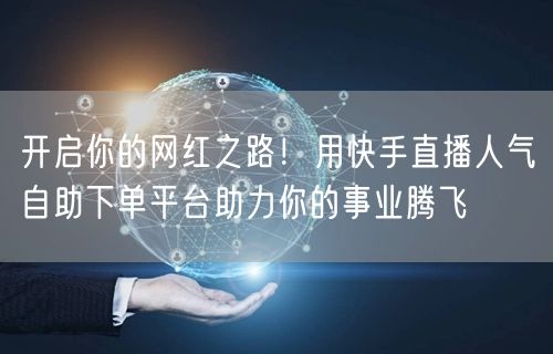 开启你的网红之路！用快手直播人气自助下单平台助力你的事业腾飞