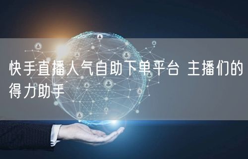快手直播人气自助下单平台 主播们的得力助手