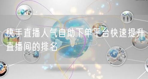 快手直播人气自助下单平台快速提升直播间的排名