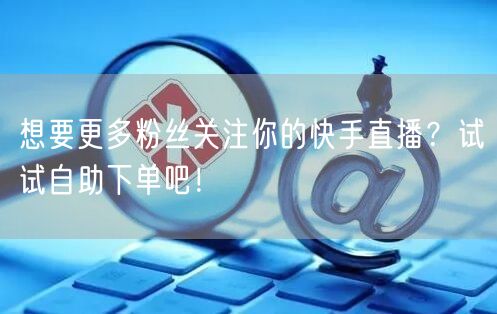 想要更多粉丝关注你的快手直播？试试自助下单吧！
