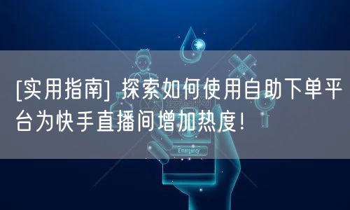 [实用指南] 探索如何使用自助下单平台为快手直播间增加热度！