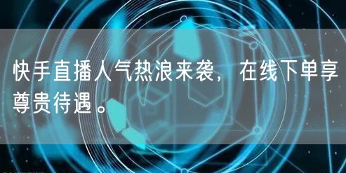快手直播人气热浪来袭，在线下单享尊贵待遇。