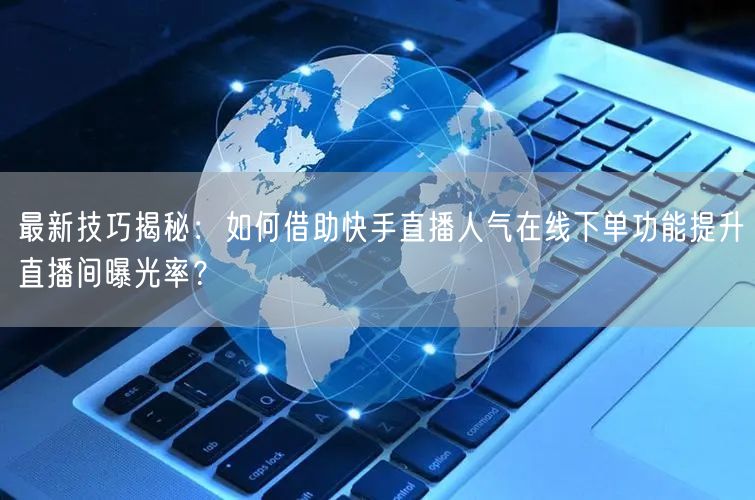 最新技巧揭秘：如何借助快手直播人气在线下单功能提升直播间曝光率？