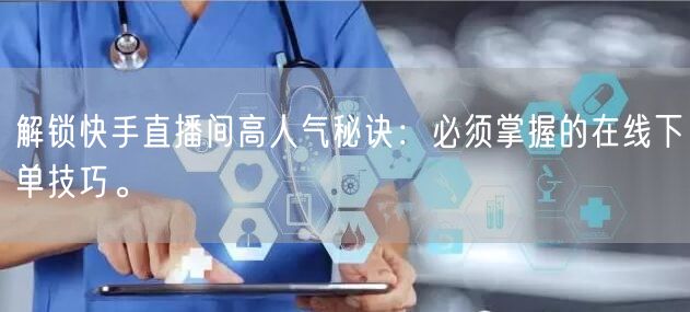解锁快手直播间高人气秘诀：必须掌握的在线下单技巧。