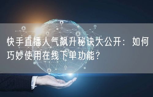 快手直播人气飙升秘诀大公开：如何巧妙使用在线下单功能？