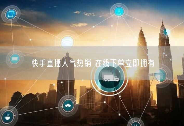 快手直播人气热销 在线下单立即拥有