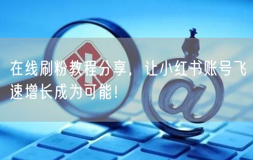 在线刷粉教程分享，让小红书账号飞速增长成为可能！