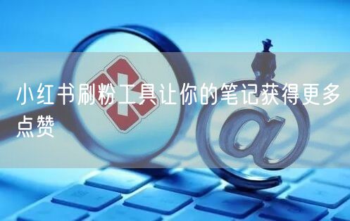 小红书刷粉工具让你的笔记获得更多点赞