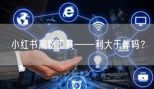 小红书刷粉工具——利大于弊吗？
