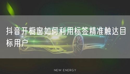 抖音开橱窗如何利用标签精准触达目标用户