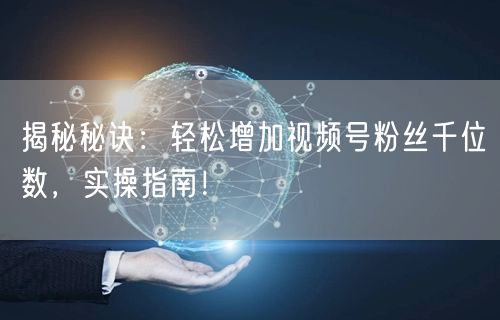 揭秘秘诀：轻松增加视频号粉丝千位数，实操指南！