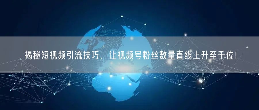 揭秘短视频引流技巧，让视频号粉丝数量直线上升至千位！