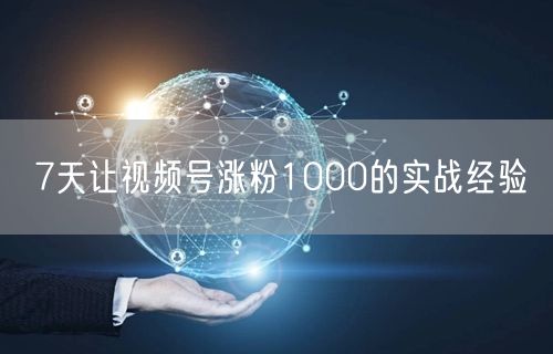 7天让视频号涨粉1000的实战经验