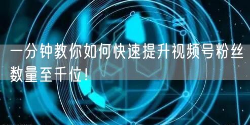 一分钟教你如何快速提升视频号粉丝数量至千位！