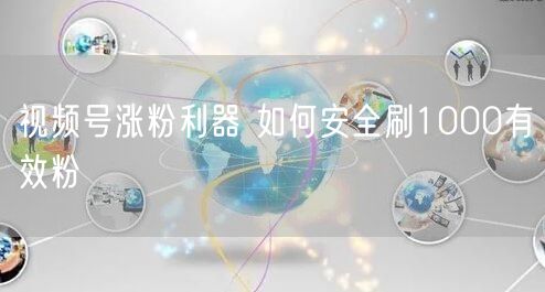 视频号涨粉利器 如何安全刷1000有效粉