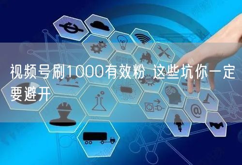 视频号刷1000有效粉 这些坑你一定要避开