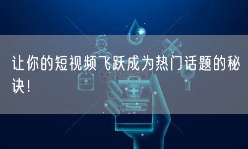 让你的短视频飞跃成为热门话题的秘诀!
