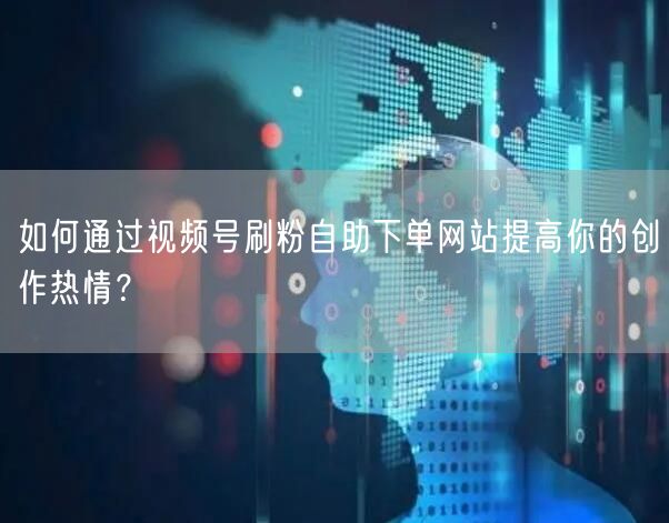 如何通过视频号刷粉自助下单网站提高你的创作热情?