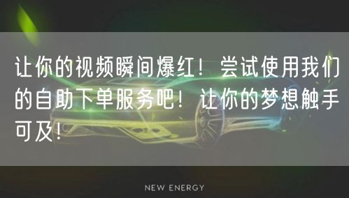 让你的视频瞬间爆红!尝试使用我们的自助下单服务吧!让你的梦想触手可及!