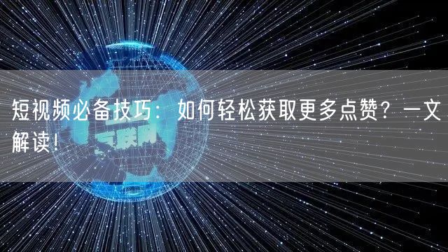 短视频必备技巧:如何轻松获取更多点赞?一文解读!