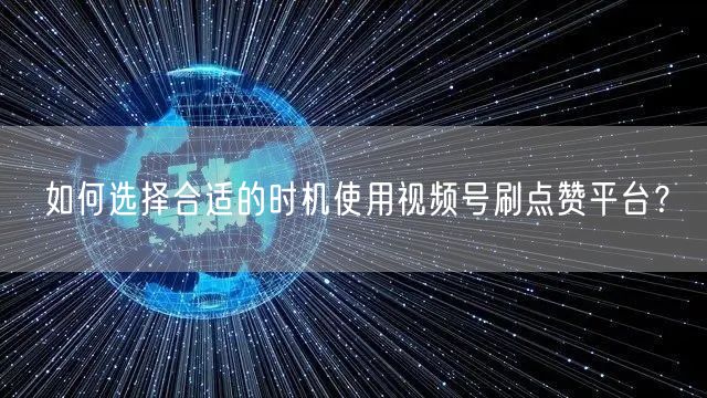 如何选择合适的时机使用视频号刷点赞平台?