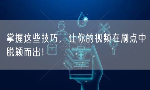 掌握这些技巧，让你的视频在刷点中脱颖而出！