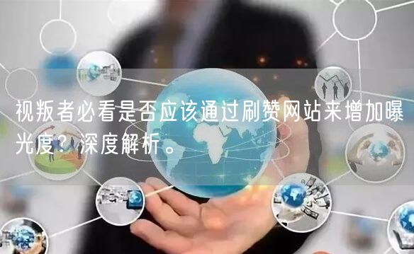 视叛者必看是否应该通过刷赞网站来增加曝光度?深度解析。