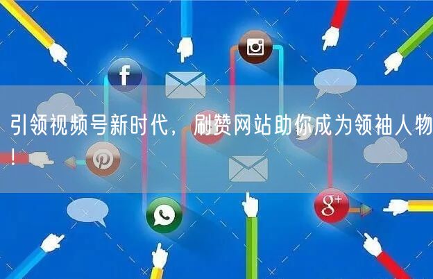 引领视频号新时代,刷赞网站助你成为领袖人物!