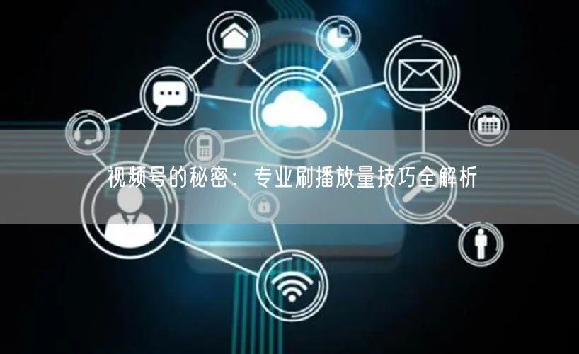 视频号的秘密:专业刷播放量技巧全解析