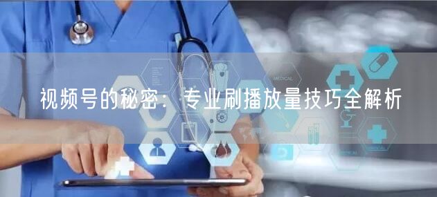 视频号的秘密:专业刷播放量技巧全解析