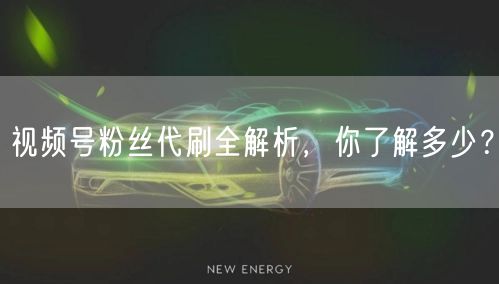 视频号粉丝代刷全解析，你了解多少？