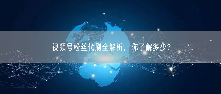 视频号粉丝代刷全解析，你了解多少？