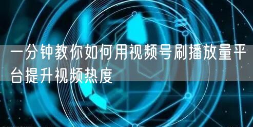 一分钟教你如何用视频号刷播放量平台提升视频热度