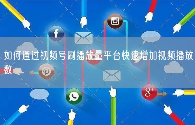 如何通过视频号刷播放量平台快速增加视频播放数