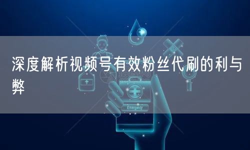 深度解析视频号有效粉丝代刷的利与弊